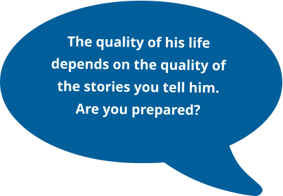 The quality of his life depends on the quality of the stories you tell him. Are you prepared?
